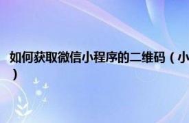 如何获取微信小程序的二维码（小程序的二维码怎么获取相关内容简介介绍）