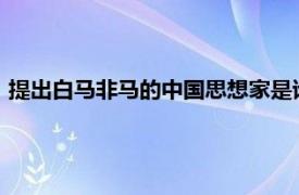 提出白马非马的中国思想家是谁?（提出白马非马的思想家是谁）