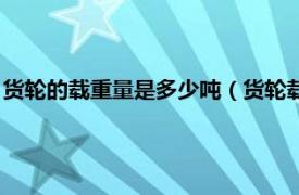 货轮的载重量是多少吨（货轮载重量约多少吨相关内容简介介绍）