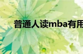 普通人读mba有用吗（读mba有用吗）