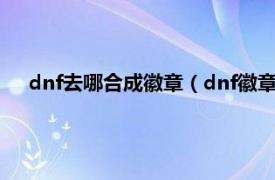 dnf去哪合成徽章（dnf徽章在哪里合成相关内容简介介绍）