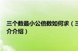 三个数最小公倍数如何求（三个数最小公倍数怎么求相关内容简介介绍）