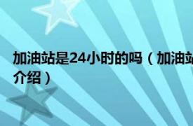 加油站是24小时的吗（加油站24小时都可以加油吗相关内容简介介绍）