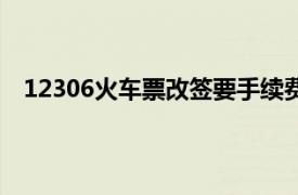 12306火车票改签要手续费吗（火车票改签要手续费吗）