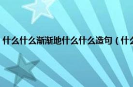 什么什么渐渐地什么什么造句（什么渐渐地什么造句子相关内容简介介绍）