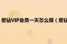 星钻VIP会员一天怎么领（星钻会员怎么开通相关内容简介介绍）