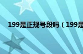 199是正规号段吗（199是什么号段相关内容简介介绍）