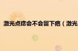 激光点痣会不会留下疤（激光点痣会留疤吗相关内容简介介绍）