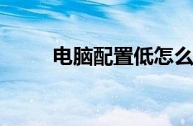 电脑配置低怎么办？相关内容介绍