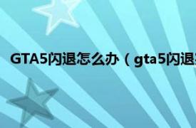 GTA5闪退怎么办（gta5闪退完美解决方法相关内容简介介绍）