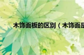 木饰面板的区别（木饰面是什么意思相关内容简介介绍）