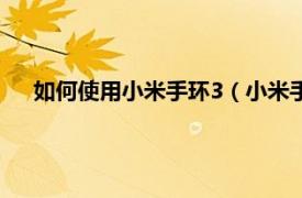 如何使用小米手环3（小米手环3怎么用相关内容简介介绍）