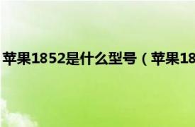 苹果1852是什么型号（苹果1822是什么型号相关内容简介介绍）