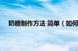 奶糖制作方法 简单（如何制作奶糖相关内容简介介绍）