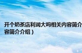 开个奶茶店利润大吗相关内容简介介绍怎么写（开个奶茶店利润大吗相关内容简介介绍）