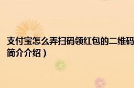 支付宝怎么弄扫码领红包的二维码（支付宝扫二维码领红包怎么弄相关内容简介介绍）