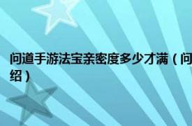 问道手游法宝亲密度多少才满（问道法宝亲密度加多少几率相关内容简介介绍）