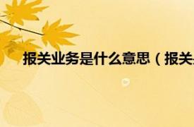 报关业务是什么意思（报关是什么意思相关内容简介介绍）