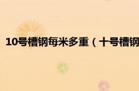 10号槽钢每米多重（十号槽钢每米多少公斤相关内容简介介绍）