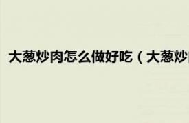 大葱炒肉怎么做好吃（大葱炒肉怎么炒好吃相关内容简介介绍）