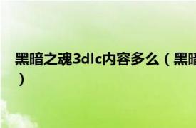 黑暗之魂3dlc内容多么（黑暗之魂3dlc有几个相关内容简介介绍）