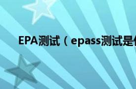 EPA测试（epass测试是什么目的相关内容简介介绍）