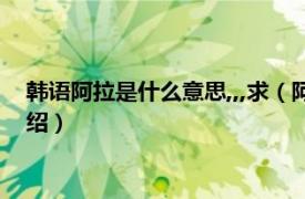 韩语阿拉是什么意思,,,求（阿拉搜韩语什么意思相关内容简介介绍）