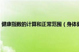 健康指数的计算和正常范围（身体健康指数怎么计算呢相关内容简介介绍）