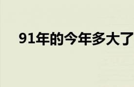 91年的今年多大了?（91年的今年多大）