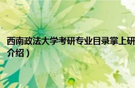 西南政法大学考研专业目录掌上研招（关于西南政法大学考研相关内容简介介绍）