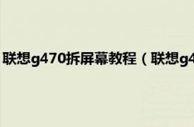 联想g470拆屏幕教程（联想g470屏幕怎么拆相关内容简介介绍）