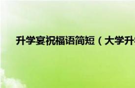 升学宴祝福语简短（大学升学宴祝福语相关内容简介介绍）