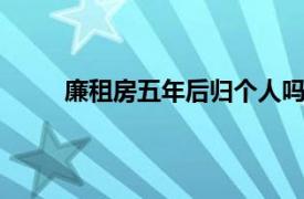 廉租房五年后归个人吗（廉租房5年后归个人吗）