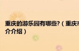 重庆的游乐园有哪些?（重庆市内有哪些好玩的游乐园相关内容简介介绍）