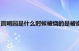 圆明园是什么时候被烧的是被谁烧的（圆明园是什么时候被烧的）