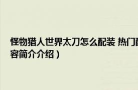 怪物猎人世界太刀怎么配装 热门配装整理（怪物猎人世界太刀配装相关内容简介介绍）