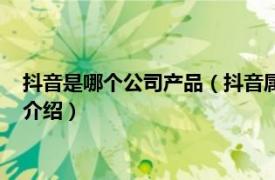 抖音是哪个公司产品（抖音属于哪个公司旗下产品相关内容简介介绍）