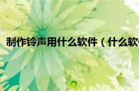 制作铃声用什么软件（什么软件能制作铃声相关内容简介介绍）