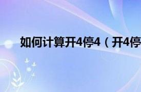 如何计算开4停4（开4停4怎么算相关内容简介介绍）