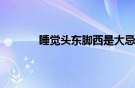 睡觉头东脚西是大忌吗 床位摆放风水很重要