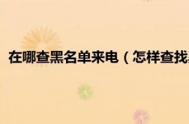 在哪查黑名单来电（怎样查找黑名单的来电相关内容简介介绍）