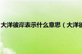 大洋彼岸表示什么意思（大洋彼岸是什么意思相关内容简介介绍）