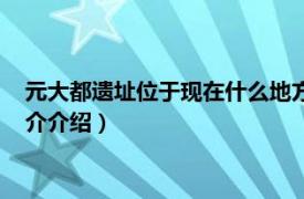 元大都遗址位于现在什么地方（元大都遗址位于哪里相关内容简介介绍）