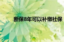 断保8年可以补缴社保（社保断了八年能补交吗）