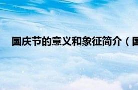 国庆节的意义和象征简介（国庆节的意义相关内容简介介绍）