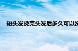 短头发烫完头发后多久可以洗头（烫完头发后多久可以洗头）