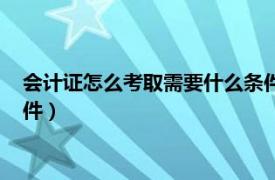 会计证怎么考取需要什么条件知乎（会计证怎么考取需要什么条件）