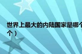 世界上最大的内陆国家是哪个朝代（世界上最大的内陆国家是哪个）