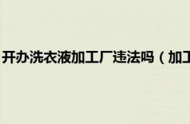 开办洗衣液加工厂违法吗（加工洗衣液违法吗相关内容简介介绍）