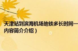 天津站到滨海机场地铁多长时间一班（滨海机场到天津站地铁多长时间相关内容简介介绍）